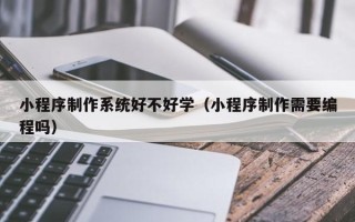 呼伦贝尔小程序制作系统好不好学（小程序制作需要编程吗）