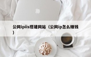 呼伦贝尔公网ipiis搭建网站（公网ip怎么赚钱）