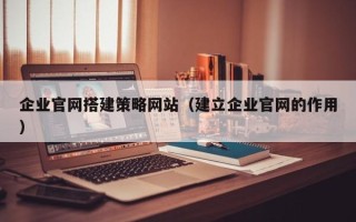 呼伦贝尔企业官网搭建策略网站（建立企业官网的作用）