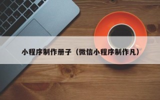 呼伦贝尔小程序制作册子（微信小程序制作凡）