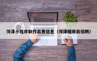 呼伦贝尔菏泽小程序制作出售信息（菏泽程序员招聘）
