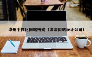 呼伦贝尔漳州个性化网站搭建（漳浦网站设计公司）