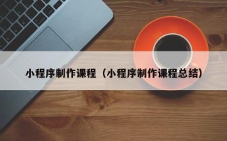 呼伦贝尔小程序制作课程（小程序制作课程总结）