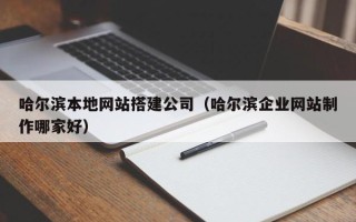 呼伦贝尔哈尔滨本地网站搭建公司（哈尔滨企业网站制作哪家好）