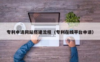 呼伦贝尔专利申请网站搭建流程（专利在线平台申请）