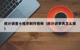 呼伦贝尔统计调查小程序制作视频（统计调查表怎么做）