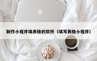 呼伦贝尔制作小程序填表格的软件（填写表格小程序）