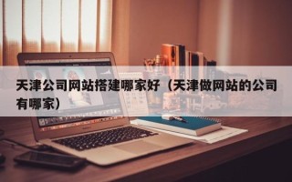 呼伦贝尔天津公司网站搭建哪家好（天津做网站的公司有哪家）