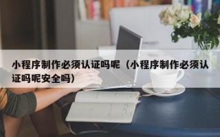呼伦贝尔小程序制作必须认证吗呢（小程序制作必须认证吗呢安全吗）