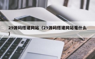 呼伦贝尔29源码搭建网站（29源码搭建网站是什么）