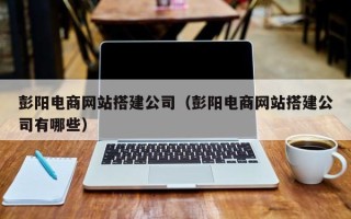 呼伦贝尔彭阳电商网站搭建公司（彭阳电商网站搭建公司有哪些）