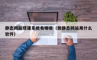 呼伦贝尔静态网站搭建系统有哪些（做静态网站用什么软件）