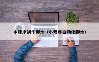 呼伦贝尔小程序制作脚本（小程序自动化脚本）
