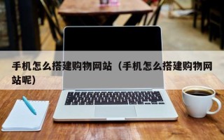 呼伦贝尔手机怎么搭建购物网站（手机怎么搭建购物网站呢）