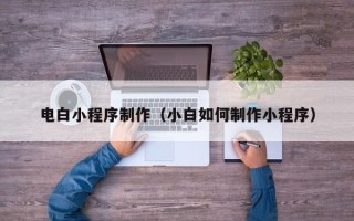 呼伦贝尔电白小程序制作（小白如何制作小程序）