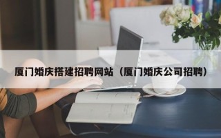 呼伦贝尔厦门婚庆搭建招聘网站（厦门婚庆公司招聘）