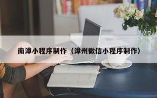 呼伦贝尔南漳小程序制作（漳州微信小程序制作）