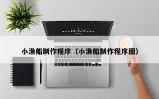 呼伦贝尔小渔船制作程序（小渔船制作程序图）
