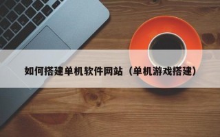 呼伦贝尔如何搭建单机软件网站（单机游戏搭建）