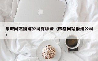 呼伦贝尔东城网站搭建公司有哪些（成都网站搭建公司）
