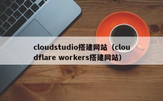呼伦贝尔cloudstudio搭建网站（cloudflare workers搭建网站）