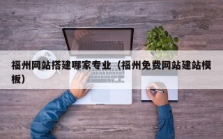 呼伦贝尔福州网站搭建哪家专业（福州免费网站建站模板）