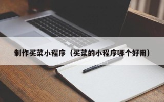 呼伦贝尔制作买菜小程序（买菜的小程序哪个好用）