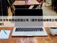 呼伦贝尔长沙外贸网站搭建公司（建外贸网站哪家公司好）