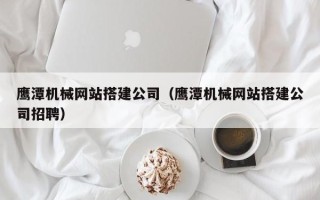 呼伦贝尔鹰潭机械网站搭建公司（鹰潭机械网站搭建公司招聘）