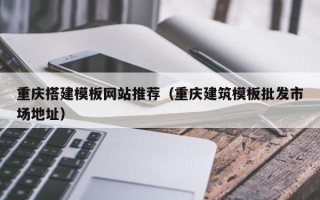 呼伦贝尔重庆搭建模板网站推荐（重庆建筑模板批发市场地址）