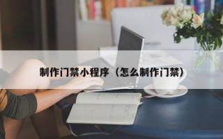 呼伦贝尔制作门禁小程序（怎么制作门禁）