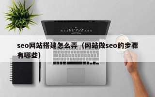 呼伦贝尔seo网站搭建怎么弄（网站做seo的步骤有哪些）